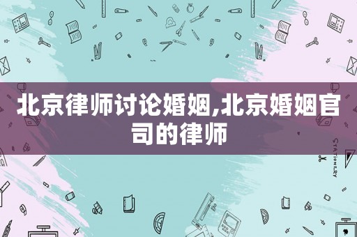 北京律師討論婚姻,北京婚姻官司的律師