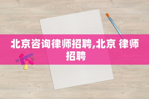 北京咨詢律師招聘,北京 律師 招聘