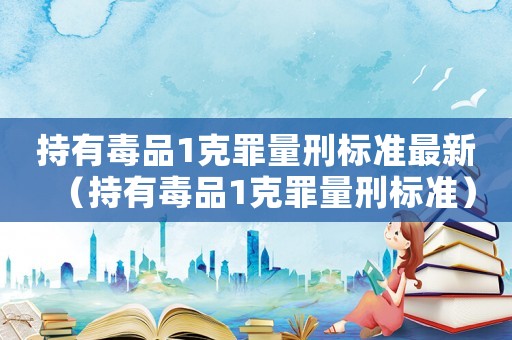 持有毒品1克罪量刑標準最新（持有毒品1克罪量刑標準）