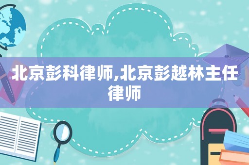 北京彭科律師,北京彭越林主任律師