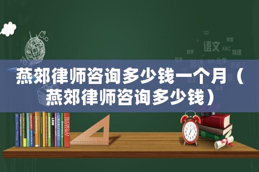 燕郊律師咨詢多少錢一個月（燕郊律師咨詢多少錢）