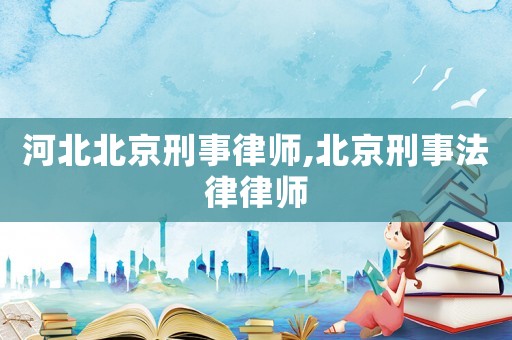 河北北京刑事律師,北京刑事法律律師