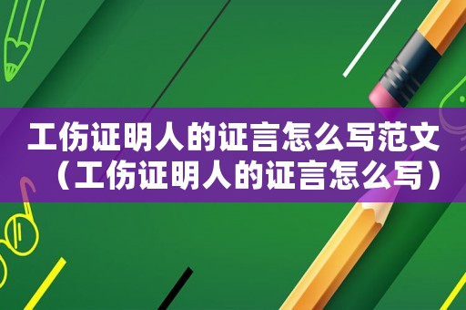 工傷證明人的證言怎么寫(xiě)范文（工傷證明人的證言怎么寫(xiě)）