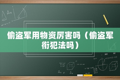 偷盜軍用物資厲害嗎（偷盜軍銜犯法嗎）