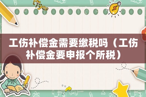 工傷補(bǔ)償金需要繳稅嗎（工傷補(bǔ)償金要申報(bào)個(gè)所稅）