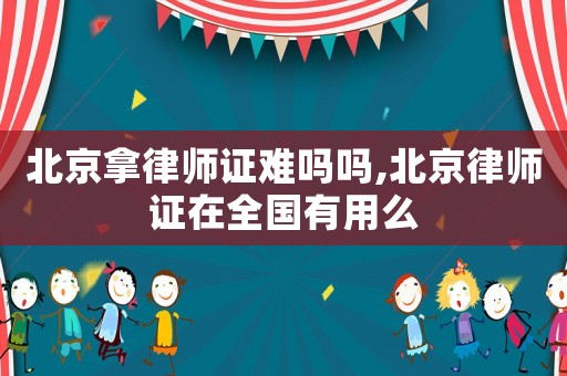 北京拿律師證難嗎嗎,北京律師證在全國(guó)有用么