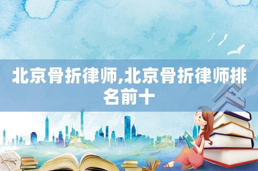 北京骨折律師,北京骨折律師排名前十
