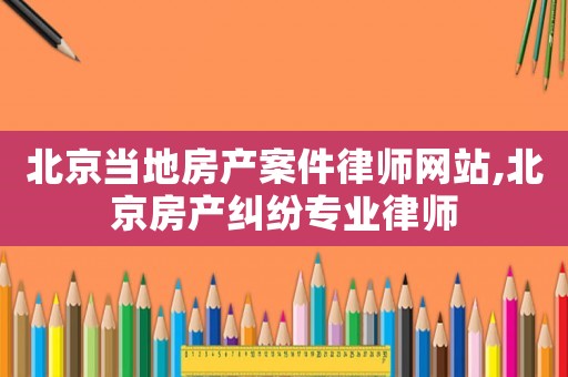 北京當(dāng)?shù)胤慨a(chǎn)案件律師網(wǎng)站,北京房產(chǎn)糾紛專業(yè)律師