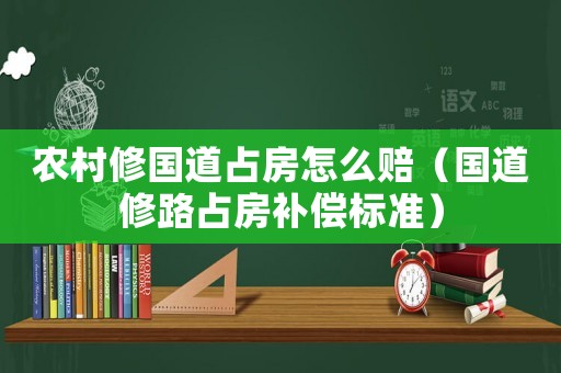 農村修國道占房怎么賠（國道修路占房補償標準）