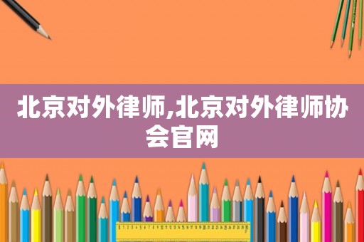 北京對外律師,北京對外律師協會官網