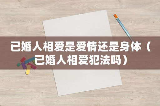 已婚人相愛是愛情還是身體（已婚人相愛犯法嗎）