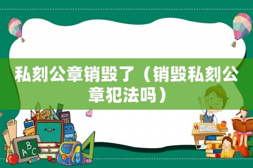 私刻公章銷毀了（銷毀私刻公章犯法嗎）