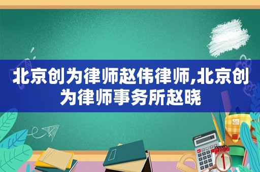 北京創(chuàng)為律師趙偉律師,北京創(chuàng)為律師事務(wù)所趙曉