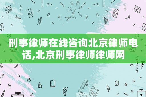 刑事律師在線(xiàn)咨詢(xún)北京律師電話(huà),北京刑事律師律師網(wǎng)