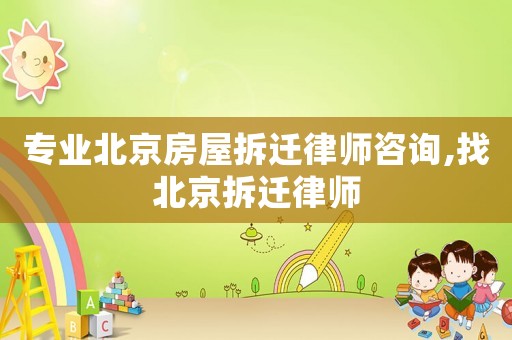 專業北京房屋拆遷律師咨詢,找北京拆遷律師