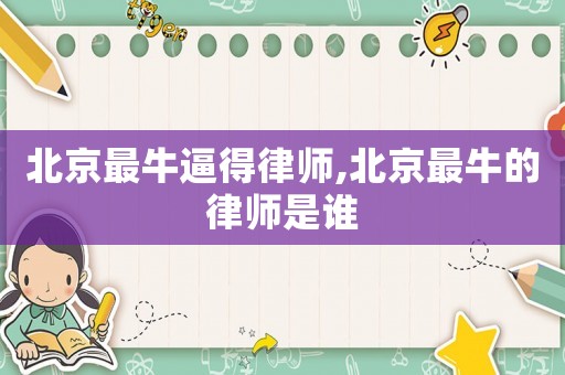 北京最牛逼得律師,北京最牛的律師是誰
