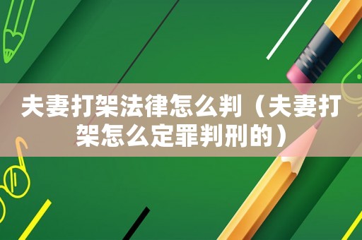 夫妻打架法律怎么判（夫妻打架怎么定罪判刑的）
