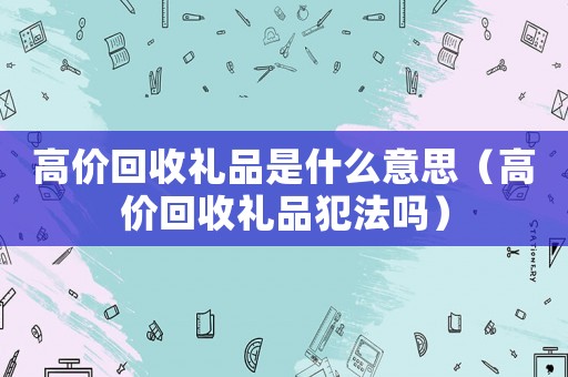 高價回收禮品是什么意思（高價回收禮品犯法嗎）