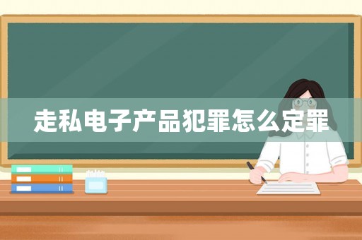 走私電子產(chǎn)品犯罪怎么定罪