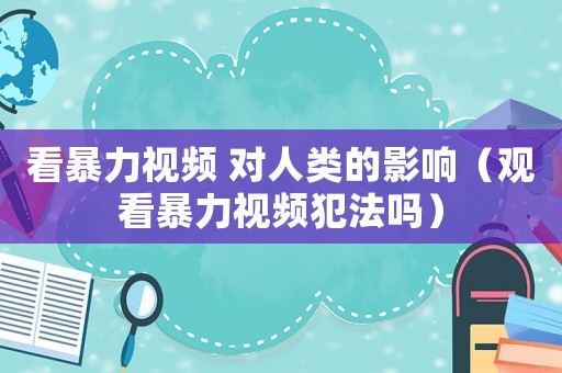 看暴力視頻 對人類的影響（觀看暴力視頻犯法嗎）