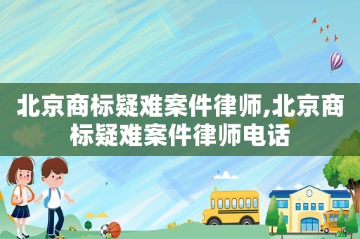 北京商標疑難案件律師,北京商標疑難案件律師電話