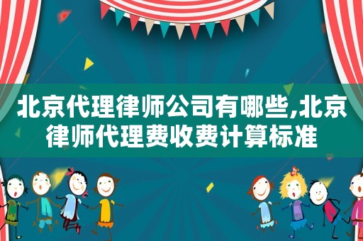 北京代理律師公司有哪些,北京律師代理費收費計算標準