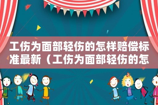 工傷為面部輕傷的怎樣賠償標準最新（工傷為面部輕傷的怎樣賠償標準）