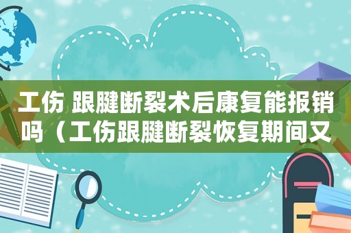 工傷 跟腱斷裂術后康復能報銷嗎（工傷跟腱斷裂恢復期間又斷裂）