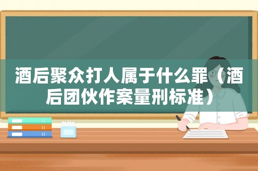 酒后聚眾打人屬于什么罪（酒后團伙作案量刑標準）