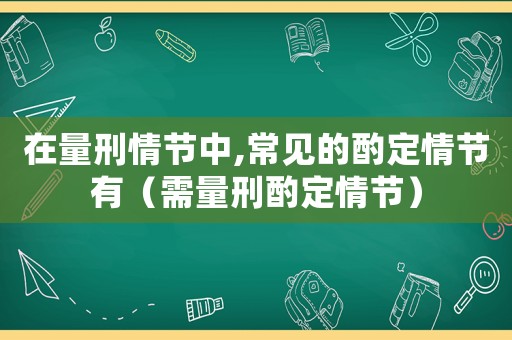在量刑情節中,常見的酌定情節有（需量刑酌定情節）