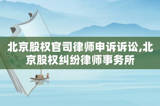 北京股權官司律師申訴訴訟,北京股權糾紛律師事務所