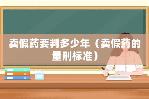 賣假藥要判多少年（賣假藥的量刑標準）