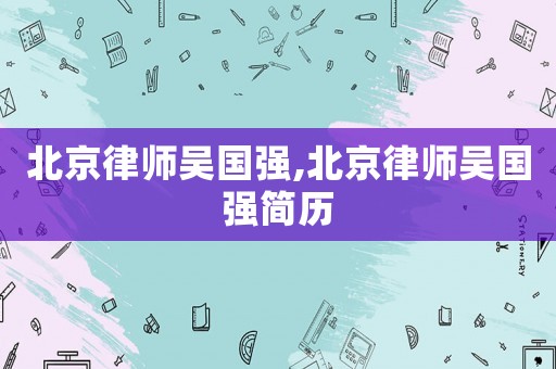 北京律師吳國強,北京律師吳國強簡歷