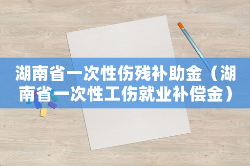 湖南省一次性傷殘補(bǔ)助金（湖南省一次性工傷就業(yè)補(bǔ)償金）