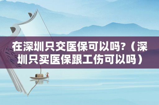 在深圳只交醫保可以嗎?（深圳只買醫保跟工傷可以嗎）