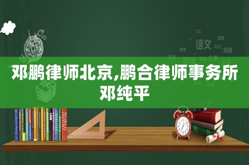 鄧鵬律師北京,鵬合律師事務所鄧純平