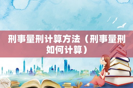 刑事量刑計算方法（刑事量刑如何計算）