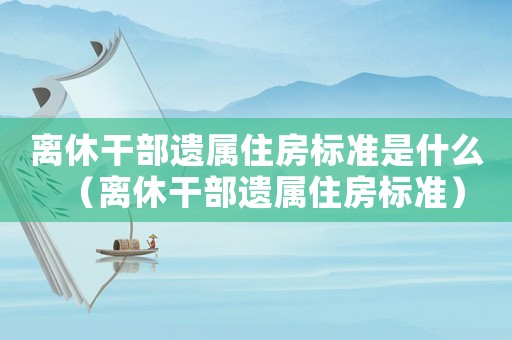 離休干部遺屬住房標準是什么（離休干部遺屬住房標準）