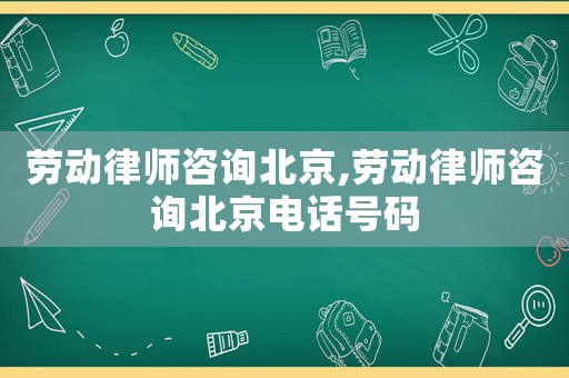 勞動律師咨詢北京,勞動律師咨詢北京電話號碼