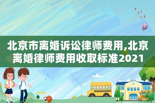 北京市離婚訴訟律師費用,北京離婚律師費用收取標準2021