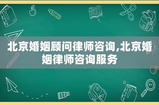 北京婚姻顧問律師咨詢,北京婚姻律師咨詢服務