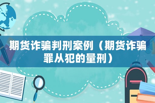 期貨詐騙判刑案例（期貨詐騙罪從犯的量刑）