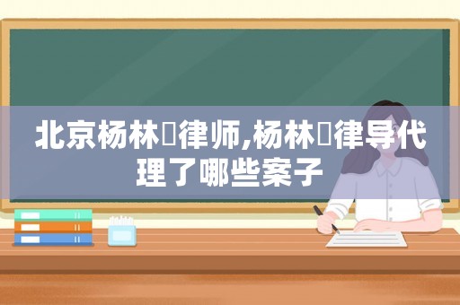 北京楊林佺律師,楊林佺律導代理了哪些案子