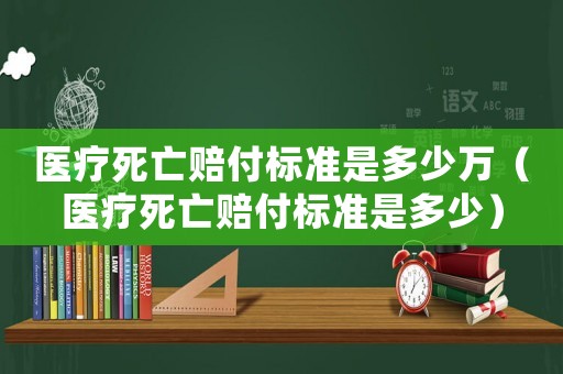 醫療死亡賠付標準是多少萬（醫療死亡賠付標準是多少）