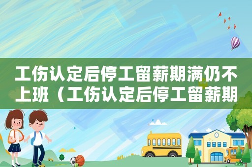 工傷認定后停工留薪期滿仍不上班（工傷認定后停工留薪期）