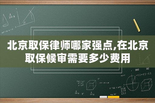 北京取保律師哪家強點,在北京取保候審需要多少費用
