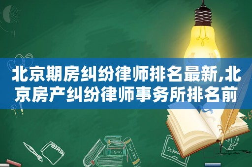 北京期房糾紛律師排名最新,北京房產(chǎn)糾紛律師事務(wù)所排名前十名