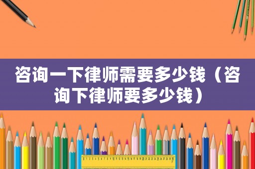 咨詢一下律師需要多少錢（咨詢下律師要多少錢）