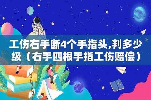 工傷右手斷4個手指頭,判多少級（右手四根手指工傷賠償）
