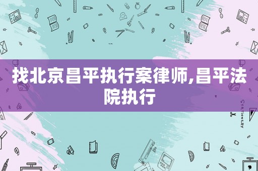 找北京昌平執行案律師,昌平法院執行